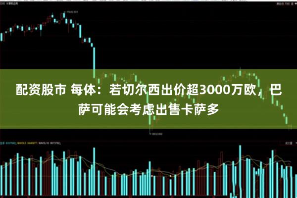 配资股市 每体：若切尔西出价超3000万欧，巴萨可能会考虑出售卡萨多