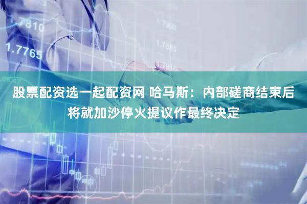 股票配资选一起配资网 哈马斯：内部磋商结束后将就加沙停火提议作最终决定