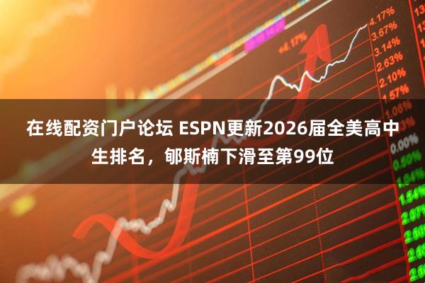 在线配资门户论坛 ESPN更新2026届全美高中生排名，郇斯楠下滑至第99位