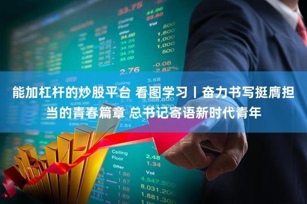 能加杠杆的炒股平台 看图学习丨奋力书写挺膺担当的青春篇章 总书记寄语新时代青年