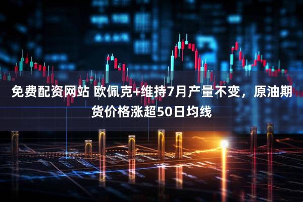 免费配资网站 欧佩克+维持7月产量不变，原油期货价格涨超50日均线