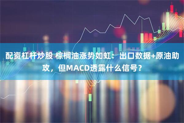 配资杠杆炒股 棕榈油涨势如虹：出口数据+原油助攻，但MACD透露什么信号？