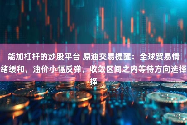 能加杠杆的炒股平台 原油交易提醒：全球贸易情绪缓和，油价小幅反弹，收敛区间之内等待方向选择