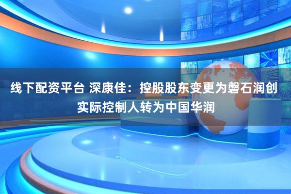 线下配资平台 深康佳：控股股东变更为磐石润创 实际控制人转为中国华润