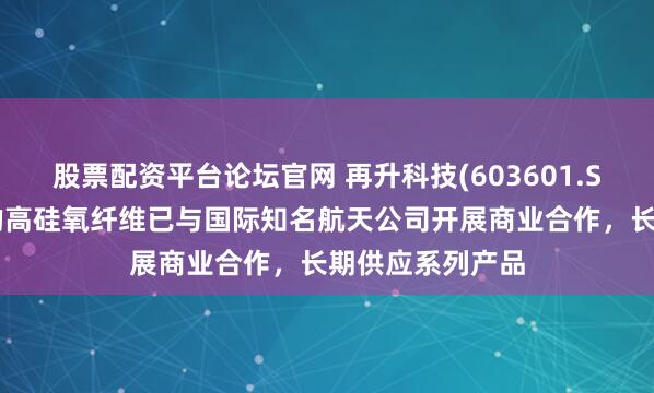 股票配资平台论坛官网 再升科技(603601.SH)：研发生产的高硅氧纤维已与国际知名航天公司开展商业合作，长期供应系列产品