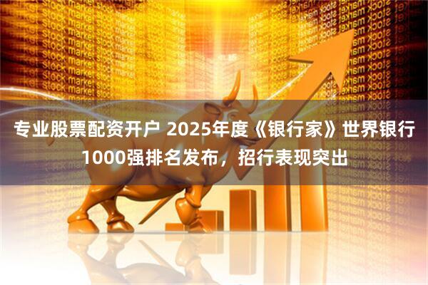 专业股票配资开户 2025年度《银行家》世界银行1000强排名发布，招行表现突出