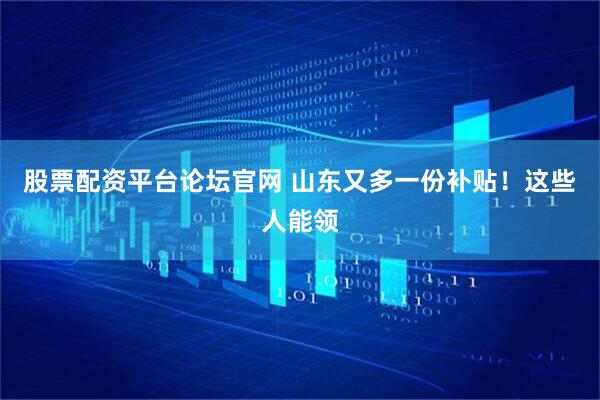 股票配资平台论坛官网 山东又多一份补贴！这些人能领