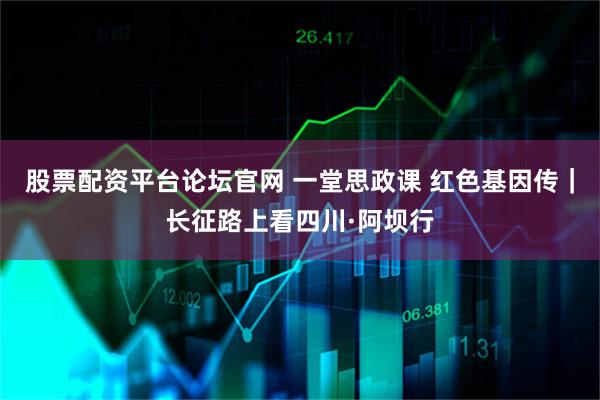 股票配资平台论坛官网 一堂思政课 红色基因传｜长征路上看四川·阿坝行