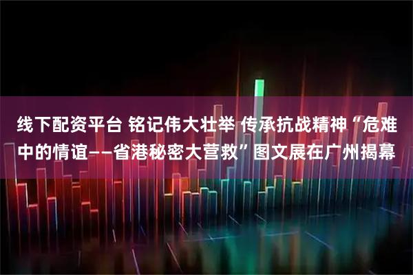 线下配资平台 铭记伟大壮举 传承抗战精神“危难中的情谊——省港秘密大营救”图文展在广州揭幕