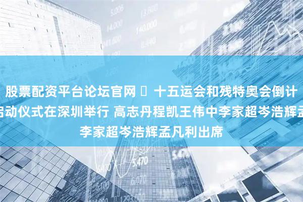 股票配资平台论坛官网 ​十五运会和残特奥会倒计时100天启动仪式在深圳举行 高志丹程凯王伟中李家超岑浩辉孟凡利出席