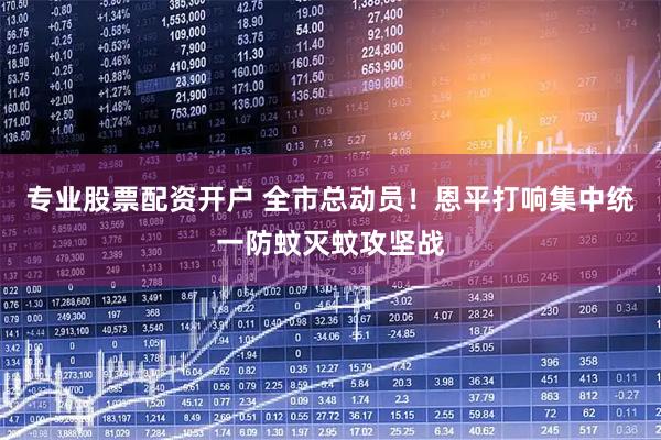 专业股票配资开户 全市总动员！恩平打响集中统一防蚊灭蚊攻坚战