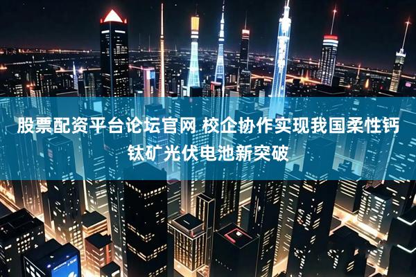 股票配资平台论坛官网 校企协作实现我国柔性钙钛矿光伏电池新突破