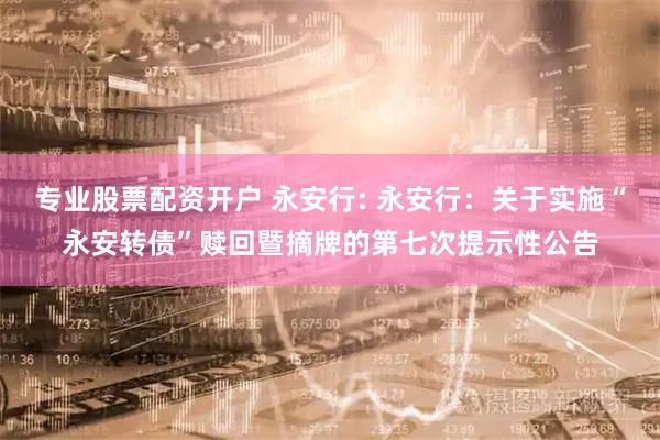 专业股票配资开户 永安行: 永安行：关于实施“永安转债”赎回暨摘牌的第七次提示性公告