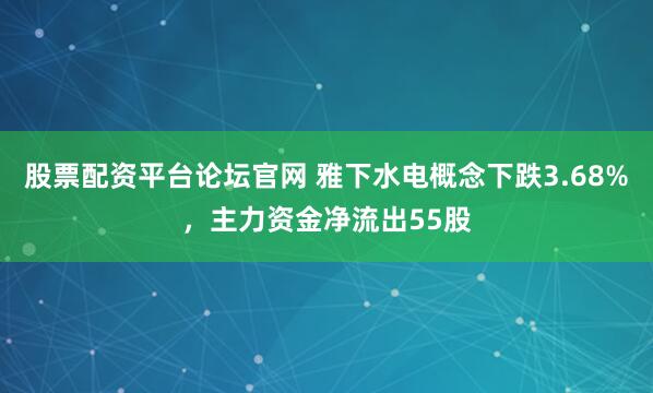 股票配资平台论坛官网 雅下水电概念下跌3.68%，主力资金净流出55股