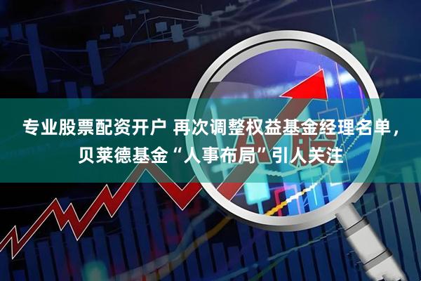 专业股票配资开户 再次调整权益基金经理名单，贝莱德基金“人事布局”引人关注