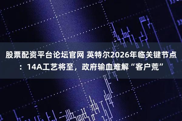 股票配资平台论坛官网 英特尔2026年临关键节点：14A工艺将至，政府输血难解“客户荒”