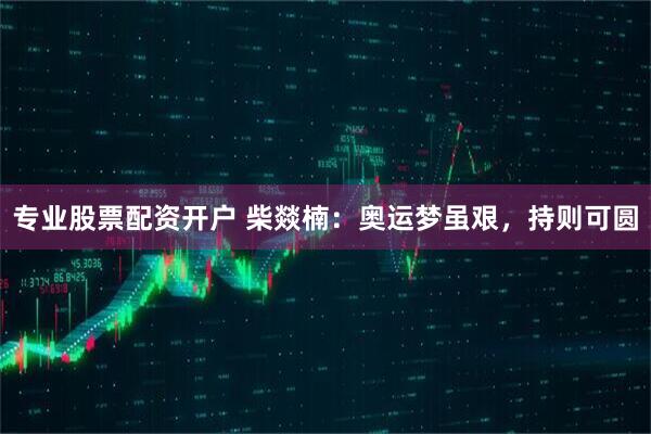 专业股票配资开户 柴燚楠：奥运梦虽艰，持则可圆