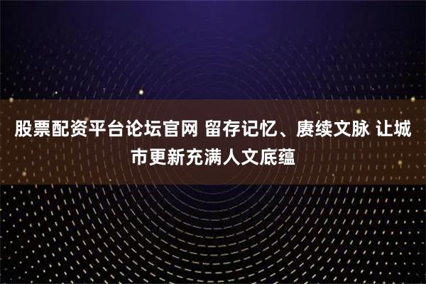 股票配资平台论坛官网 留存记忆、赓续文脉 让城市更新充满人文底蕴