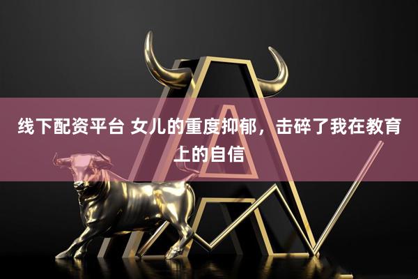 线下配资平台 女儿的重度抑郁，击碎了我在教育上的自信