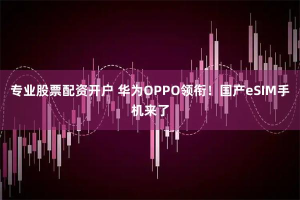 专业股票配资开户 华为OPPO领衔！国产eSIM手机来了