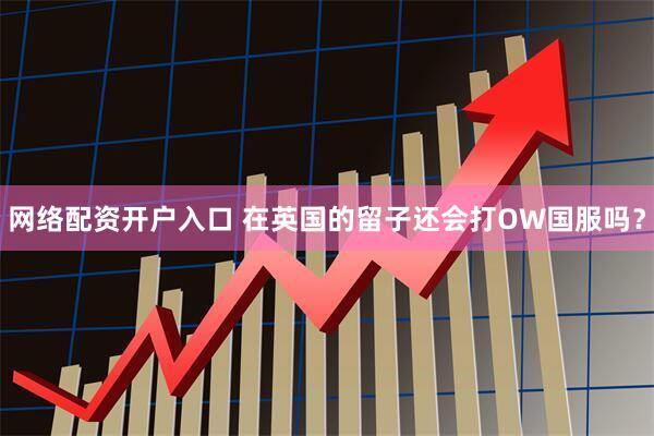 网络配资开户入口 在英国的留子还会打OW国服吗？