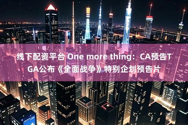线下配资平台 One more thing：CA预告TGA公布《全面战争》特别企划预告片
