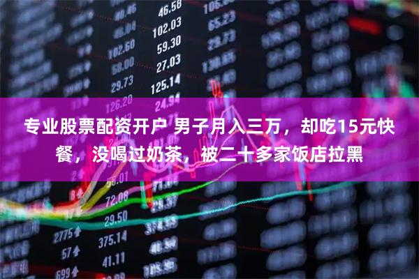专业股票配资开户 男子月入三万，却吃15元快餐，没喝过奶茶，被二十多家饭店拉黑