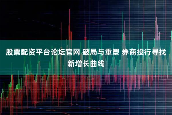 股票配资平台论坛官网 破局与重塑 券商投行寻找新增长曲线