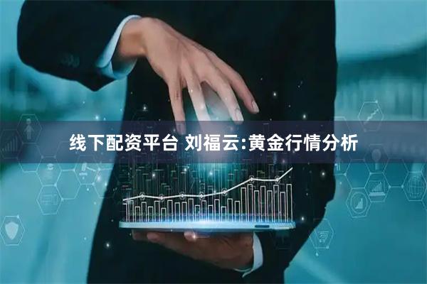 线下配资平台 刘福云:黄金行情分析