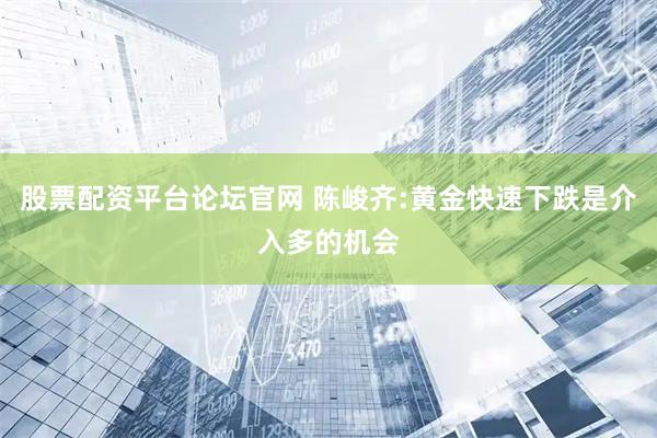 股票配资平台论坛官网 陈峻齐:黄金快速下跌是介入多的机会