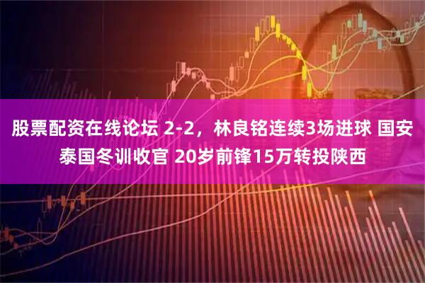 股票配资在线论坛 2-2，林良铭连续3场进球 国安泰国冬训收官 20岁前锋15万转投陕西