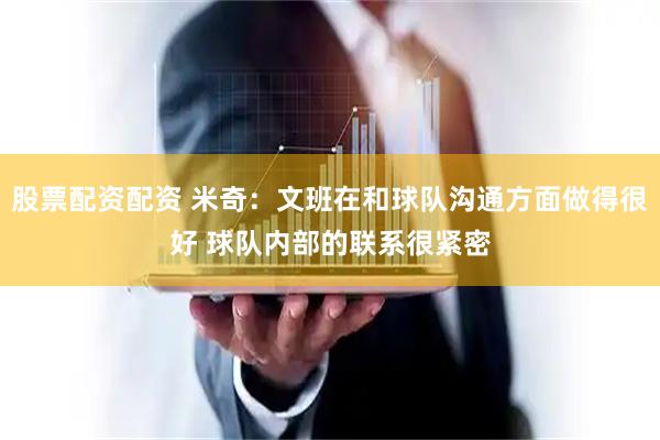 股票配资配资 米奇：文班在和球队沟通方面做得很好 球队内部的联系很紧密