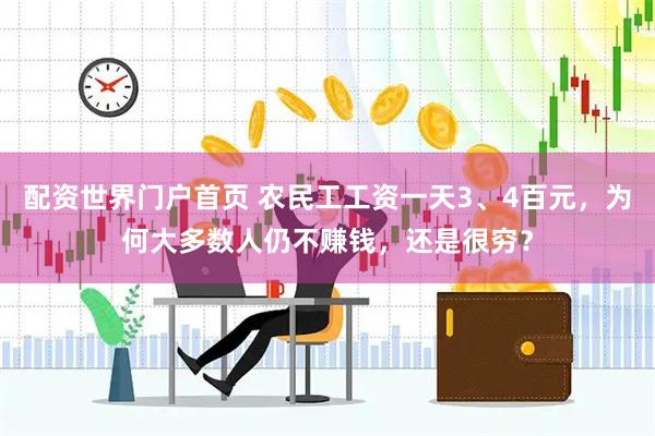 配资世界门户首页 农民工工资一天3、4百元，为何大多数人仍不赚钱，还是很穷？