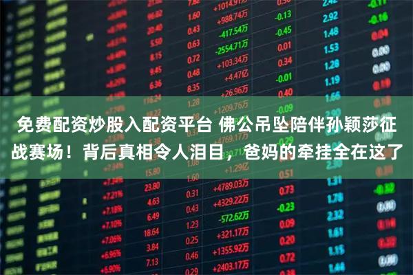 免费配资炒股入配资平台 佛公吊坠陪伴孙颖莎征战赛场！背后真相令人泪目，爸妈的牵挂全在这了