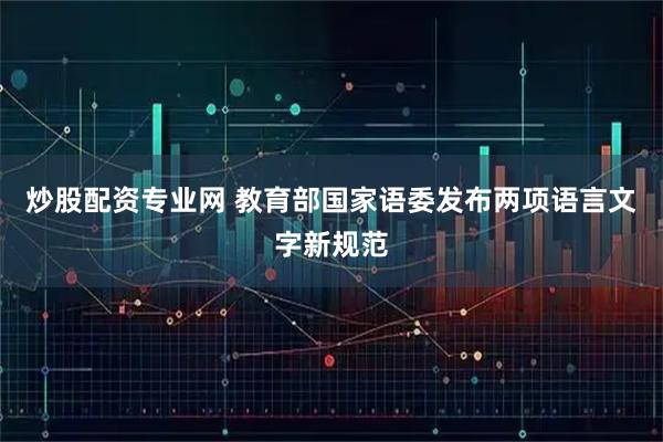 炒股配资专业网 教育部国家语委发布两项语言文字新规范