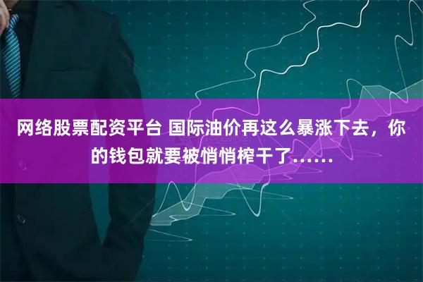 网络股票配资平台 国际油价再这么暴涨下去，你的钱包就要被悄悄榨干了……