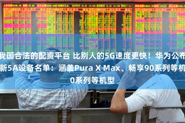 我国合法的配资平台 比别人的5G速度更快！华为公布最新5A设备名单：涵盖Pura X Max、畅享90系列等机型