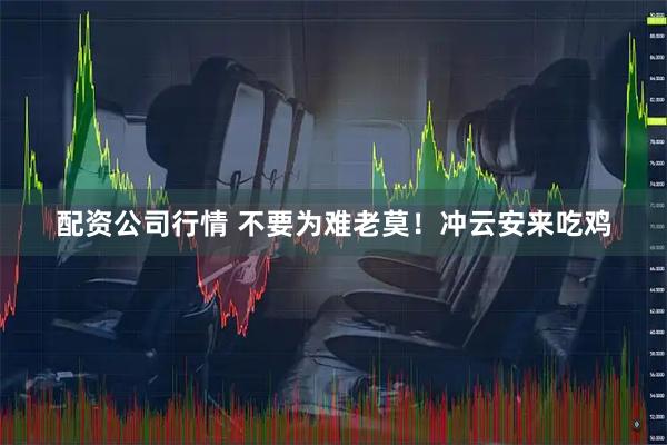 配资公司行情 不要为难老莫！冲云安来吃鸡